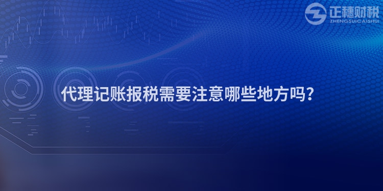 代理記賬報稅需要注意哪些地方嗎？