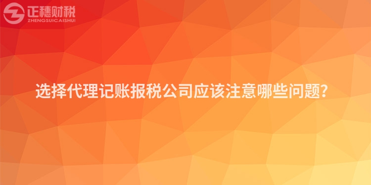 選擇代理記賬報稅公司應該注意哪些問題？
