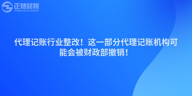 代理記賬行業(yè)整改！這一部分代理記賬機(jī)構(gòu)可能會被財(cái)政部撤銷！
