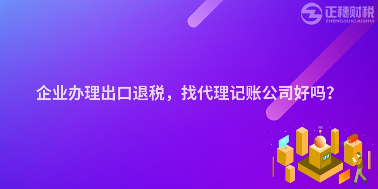 企業辦理出口退稅，找代理記賬公司好嗎？