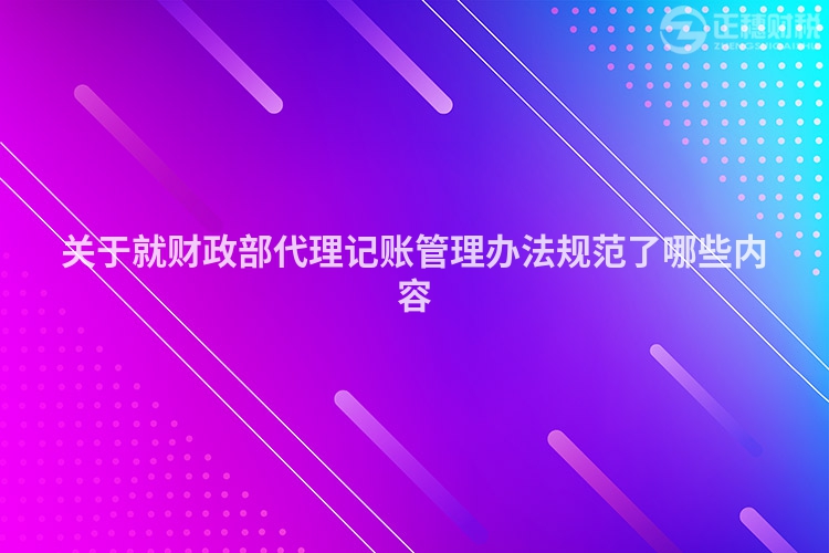 關于就財政部代理記賬管理辦法規范了哪些內容