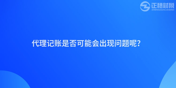 代理記賬是否可能會出現問題呢？