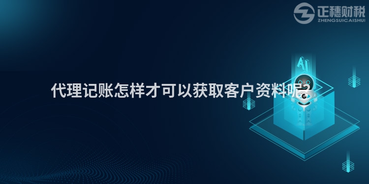 代理記賬怎樣才可以獲取客戶資料呢？