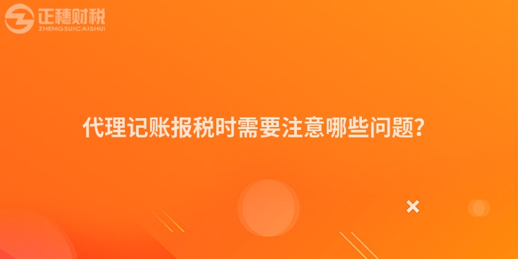 代理記賬報稅時需要注意哪些問題？