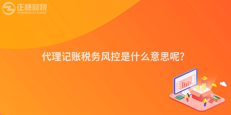 代理記賬稅務(wù)風(fēng)控是什么意思呢？