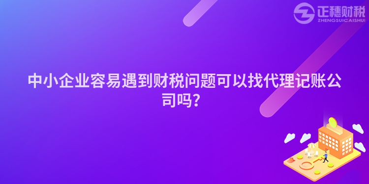 中小企業(yè)容易遇到財(cái)稅問題可以找代理記賬公司嗎？