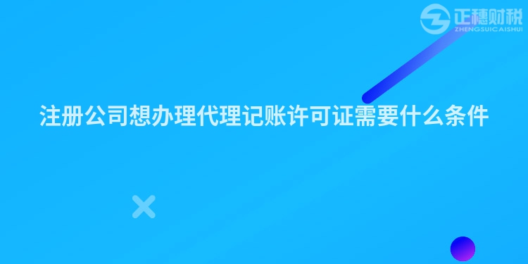 注冊公司想辦理代理記賬許可證需要什么條件