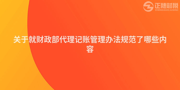 關于就財政部代理記賬管理辦法規范了哪些內容