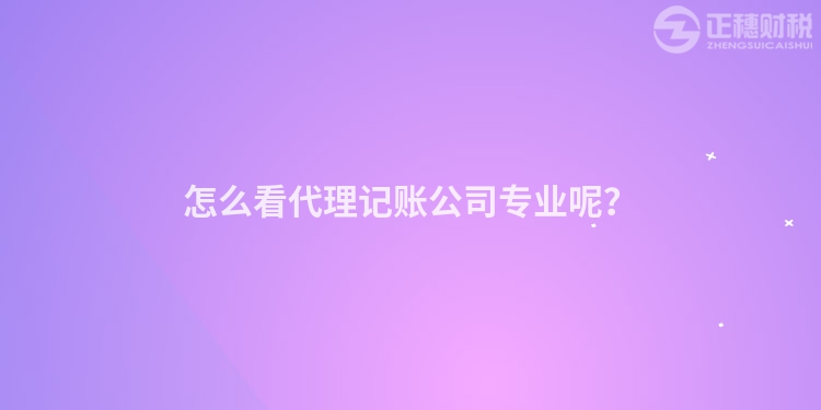 怎么看代理記賬公司專業呢？