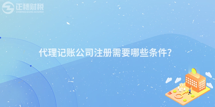 代理記賬公司注冊需要哪些條件？