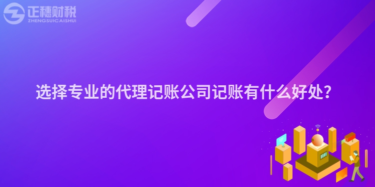 選擇專業的代理記賬公司記賬有什么好處？