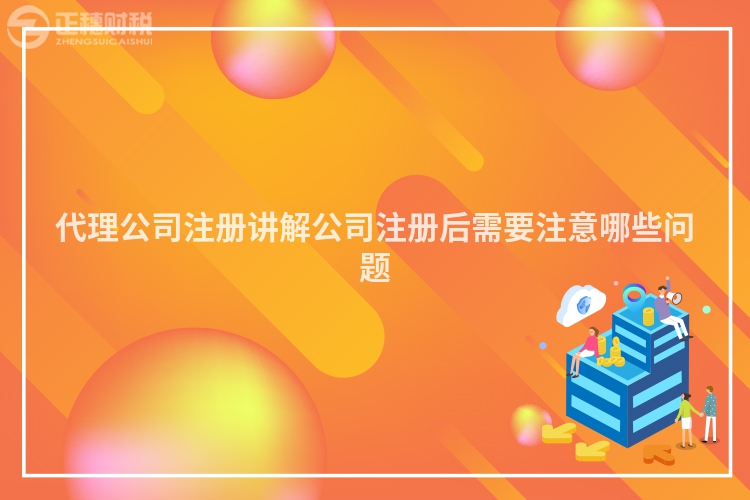 代理公司注冊講解公司注冊后需要注意哪些問題