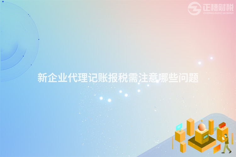 新企業代理記賬報稅需注意哪些問題