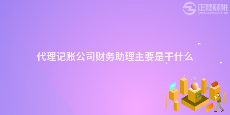 代理記賬公司財務助理主要是干什么