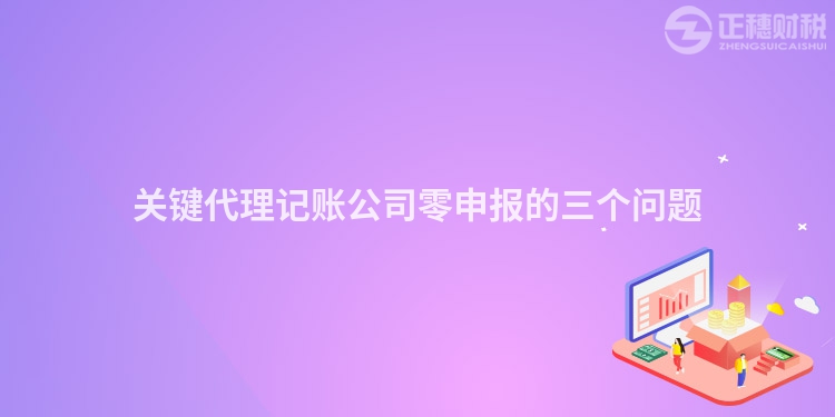關鍵代理記賬公司零申報的三個問題
