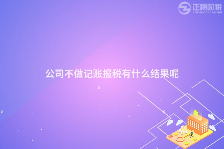 公司不做記賬報稅有什么結果呢