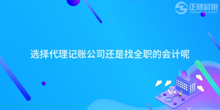 選擇代理記賬公司還是找全職的會計(jì)呢