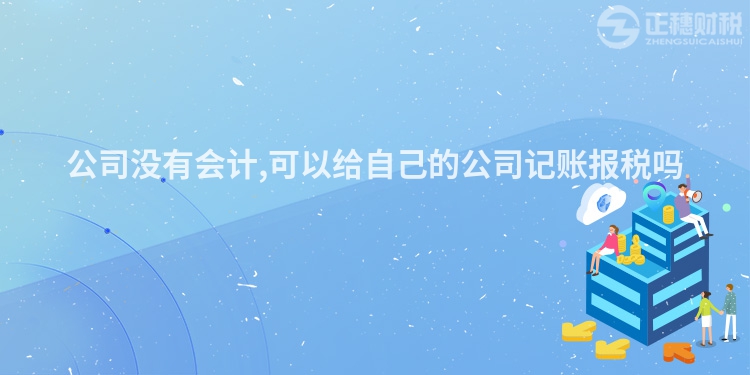 公司沒有會(huì)計(jì),可以給自己的公司記賬報(bào)稅嗎