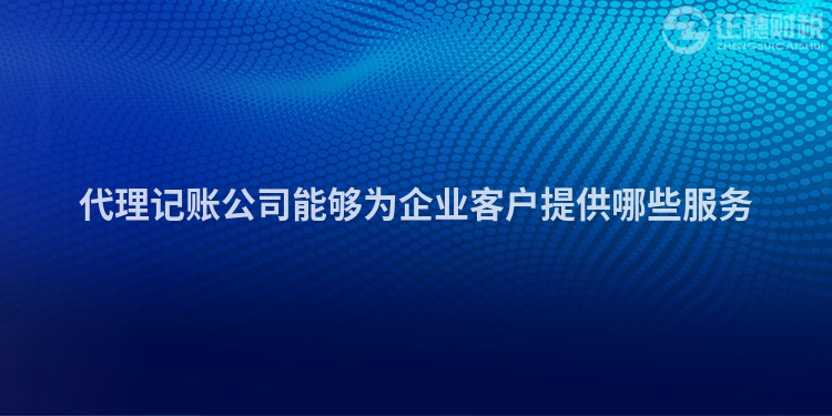 代理記賬公司能夠為企業客戶提供哪些服務