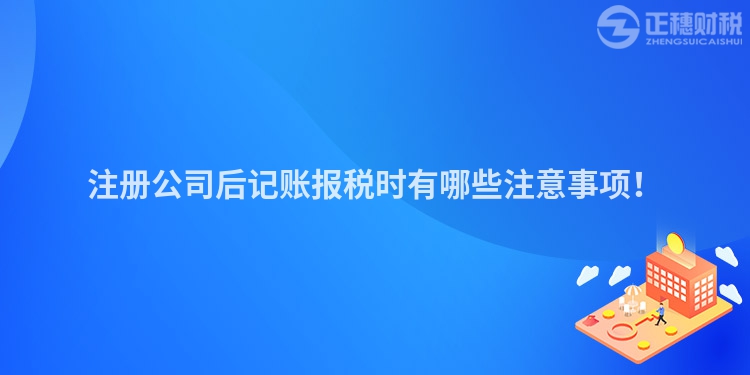 注冊公司后記賬報稅時有哪些注意事項！
