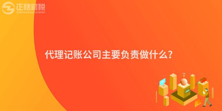 代理記賬公司主要負(fù)責(zé)做什么？