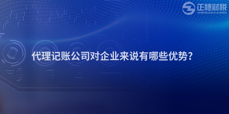 代理記賬公司對企業來說有哪些優勢？
