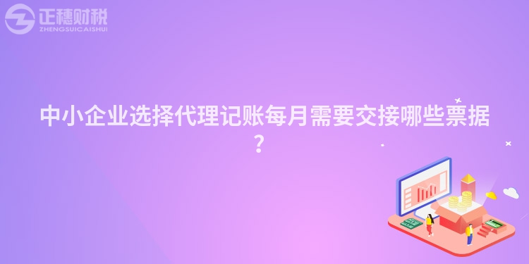 中小企業選擇代理記賬每月需要交接哪些票據？
