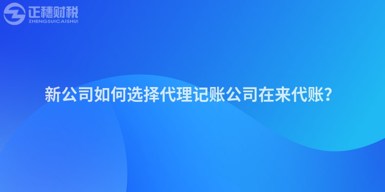 新公司如何選擇代理記賬公司在來代賬？
