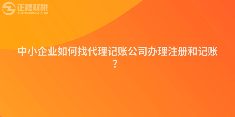 中小企業如何找代理記賬公司辦理注冊和記賬？
