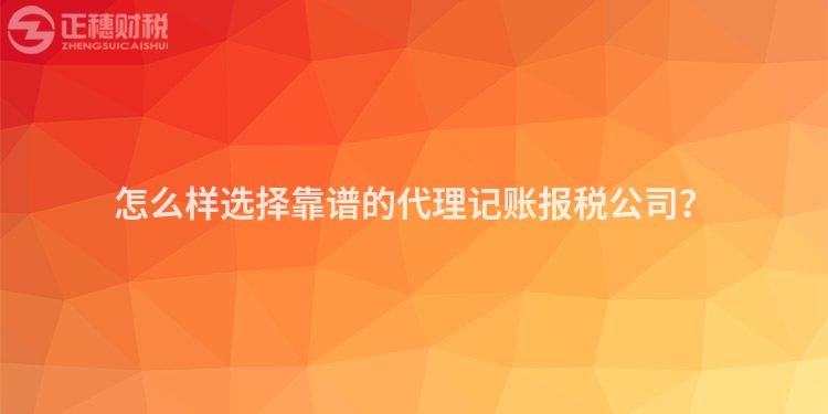 怎么樣選擇靠譜的代理記賬報稅公司？