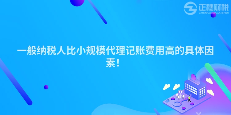 一般納稅人比小規(guī)模代理記賬費用高的具體因素！