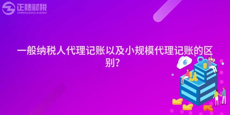 一般納稅人代理記賬以及小規模代理記賬的區別？