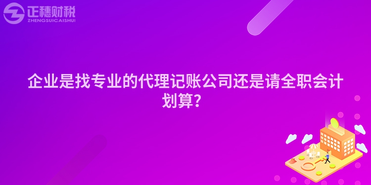 企業(yè)是找專業(yè)的代理記賬公司還是請全職會計劃算？
