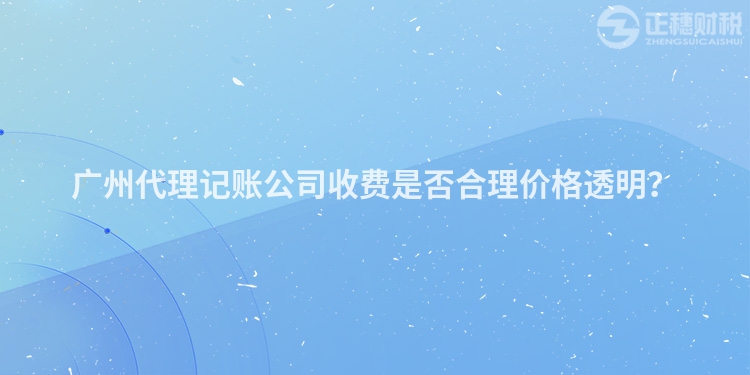 廣州代理記賬公司收費是否合理價格透明？