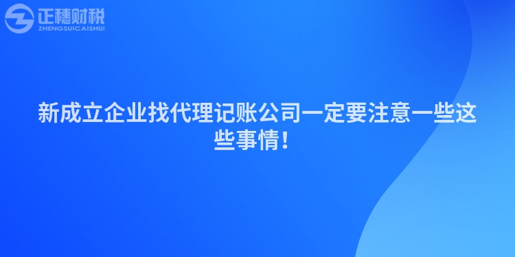 新成立企業(yè)找代理記賬公司一定要注意一些這些事情！