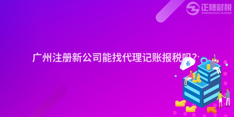 廣州注冊新公司能找代理記賬報(bào)稅嗎？