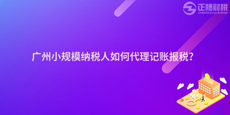 廣州小規模納稅人如何代理記賬報稅？