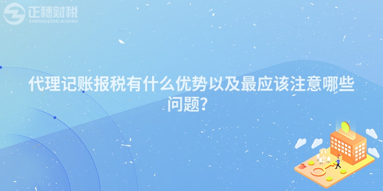 代理記賬報稅有什么優勢以及最應該注意哪些問題？