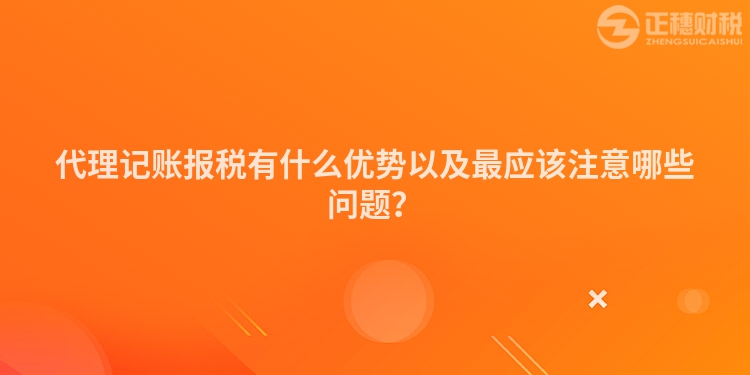 代理記賬報稅有什么優勢以及最應該注意哪些問題？