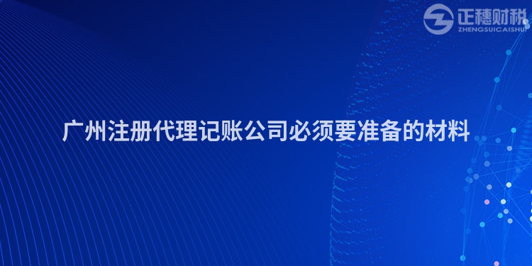 廣州注冊代理記賬公司必須要準備的材料