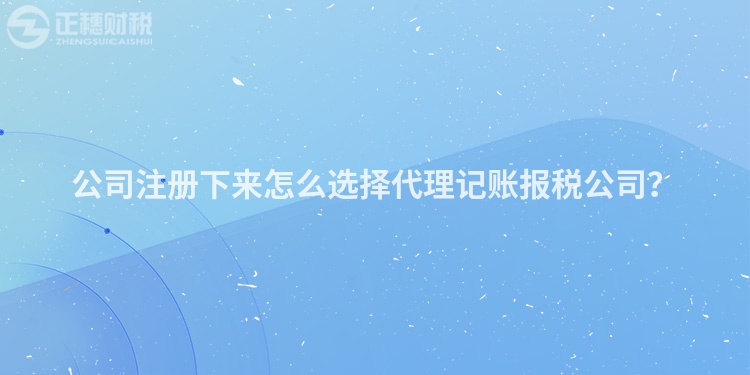 公司注冊(cè)下來(lái)怎么選擇代理記賬報(bào)稅公司？