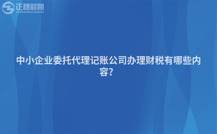 中小企業(yè)委托代理記賬公司辦理財稅有哪些內(nèi)容？