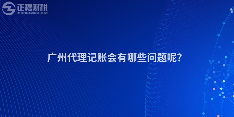 廣州代理記賬會(huì)有哪些問(wèn)題呢？