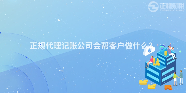 正規代理記賬公司會幫客戶做什么？