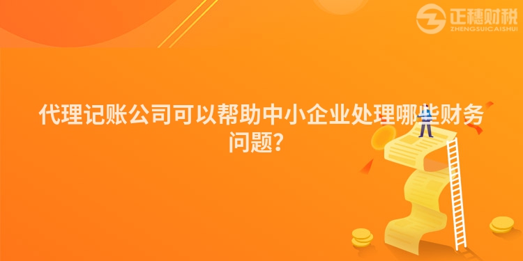代理記賬公司可以幫助中小企業(yè)處理哪些財務問題？