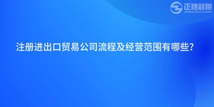 注冊進出口貿易公司流程及經營范圍有哪些？