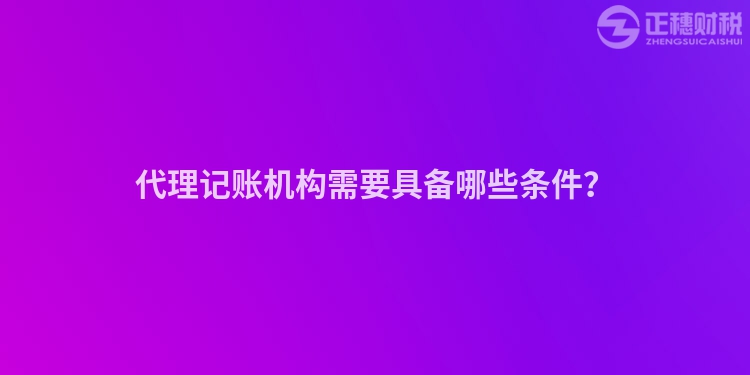 代理記賬機構需要具備哪些條件？