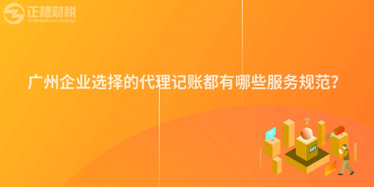 廣州企業選擇的代理記賬都有哪些服務規范？