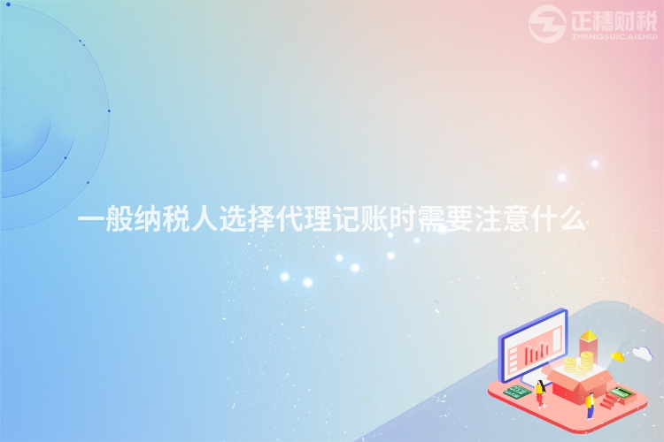 一般納稅人選擇代理記賬時需要注意什么