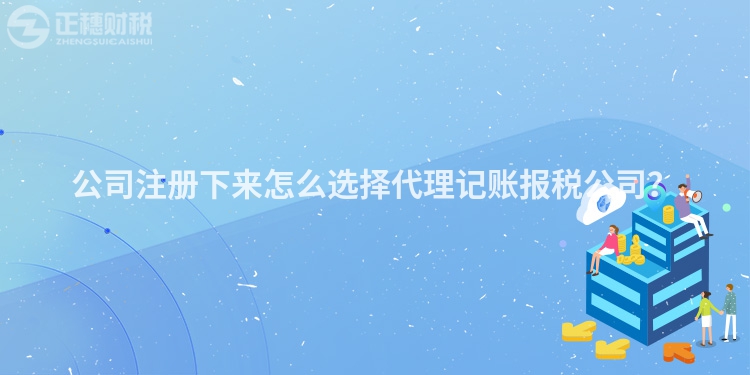 公司注冊下來怎么選擇代理記賬報稅公司？